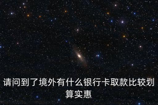 請問到了境外有什么銀行卡取款比較劃算實惠