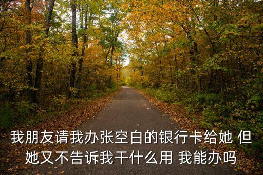 銀行空卡有什么用途，我朋友請我辦張空白的銀行卡給她 但她又不告訴我干什么用 我能辦嗎