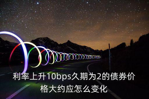 利率上升10bps久期為2的債券價格大約應(yīng)怎么變化