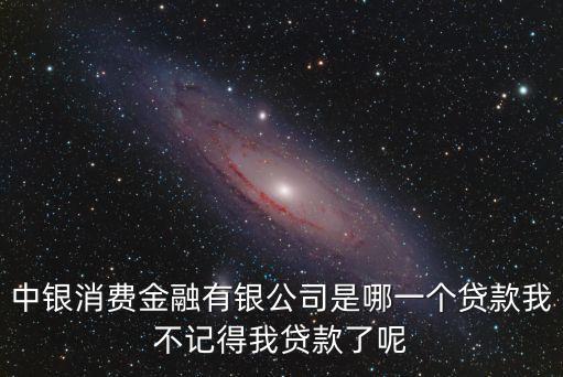 中銀消費(fèi)金融有銀公司是哪一個貸款我不記得我貸款了呢