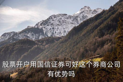 股票開戶用國信證券可好這個券商公司有優(yōu)勢嗎