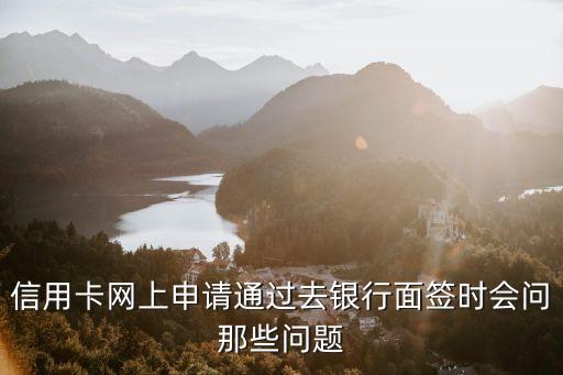 信用卡網(wǎng)上申請(qǐng)通過去銀行面簽時(shí)會(huì)問那些問題