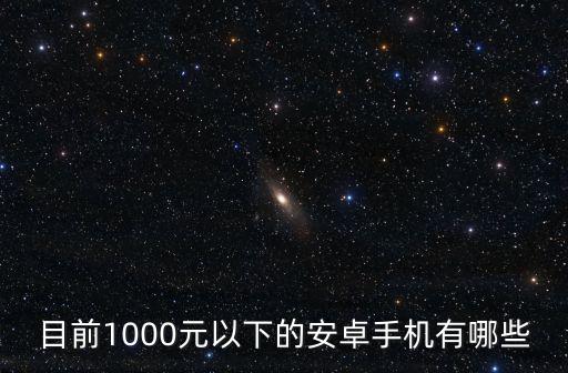 目前1000元以下的安卓手機(jī)有哪些