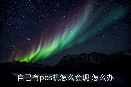 自己有pos機(jī)怎么套現(xiàn) 怎么辦