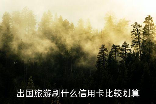 出國(guó)旅游刷什么信用卡比較劃算