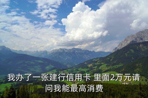 我辦了一張建行信用卡 里面2萬元請問我能最高消費