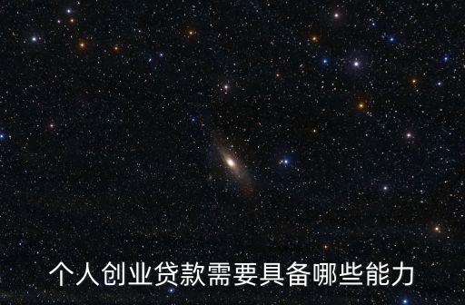 貸后需要什么能力，個(gè)人創(chuàng)業(yè)貸款需要具備哪些能力