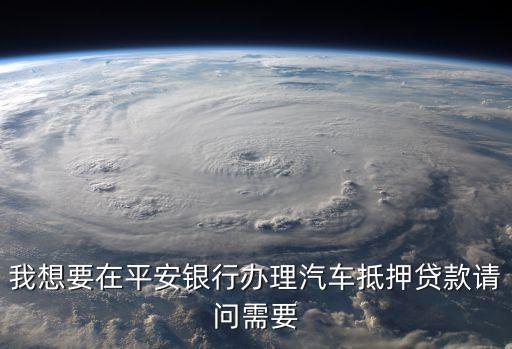 我想要在平安銀行辦理汽車抵押貸款請問需要