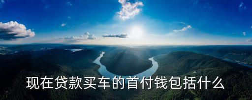 買車首付里面包括什么，現(xiàn)在貸款買車的首付錢包括什么