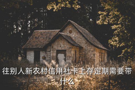 存銀行卡的時候帶什么，往別人新農(nóng)村信用社卡上存定期需要帶什么