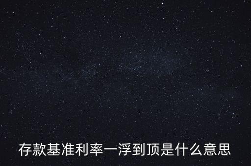 存款基準(zhǔn)利率一浮到頂是什么意思