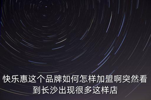 快樂惠這個品牌如何怎樣加盟啊突然看到長沙出現(xiàn)很多這樣店