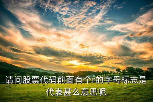 股票名稱前加r是什么意思，是什么意思股票前面有個r是什么意思