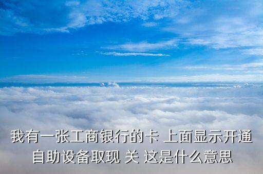 我有一張工商銀行的卡 上面顯示開通自助設(shè)備取現(xiàn) 關(guān) 這是什么意思