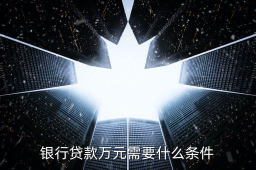 銀行貸款萬元需要什么條件