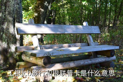 工銀jcb旅行和銀聯(lián)普卡是什么意思