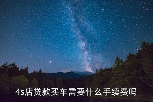 4s店的貸款需要什么手續(xù)費(fèi)嗎，4s店貸款買(mǎi)車(chē)需要什么手續(xù)費(fèi)嗎