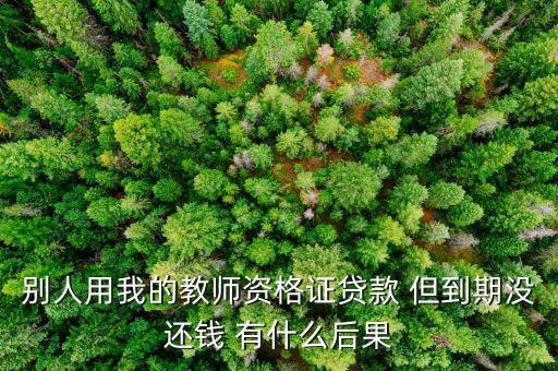 別人用我的教師資格證貸款 但到期沒還錢 有什么后果