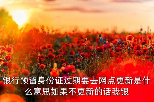 銀行預留身份證過期要去網點更新是什么意思如果不更新的話我銀