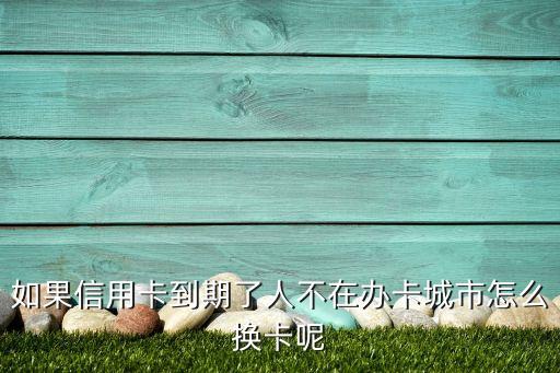 如果信用卡到期了人不在辦卡城市怎么換卡呢
