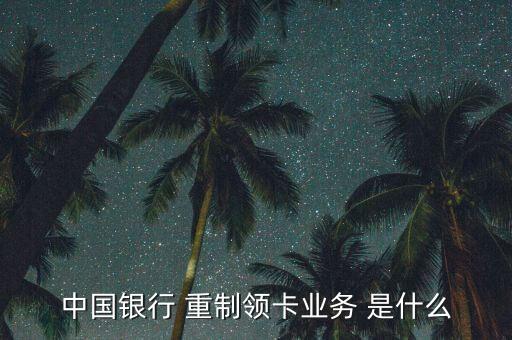 中國銀行 重制領(lǐng)卡業(yè)務(wù) 是什么