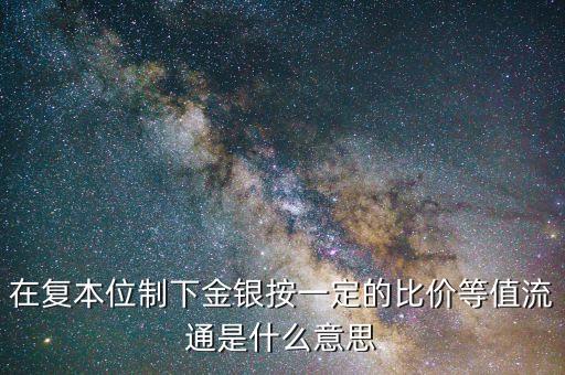 在復(fù)本位制下金銀按一定的比價(jià)等值流通是什么意思