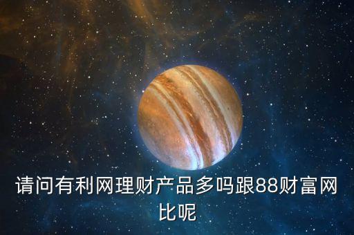 請(qǐng)問有利網(wǎng)理財(cái)產(chǎn)品多嗎跟88財(cái)富網(wǎng)比呢