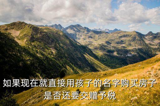 如果現(xiàn)在就直接用孩子的名字購買房子是否還要交贈(zèng)予稅
