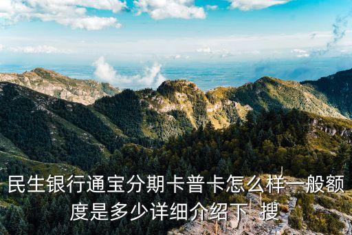 民生銀行通寶分期卡普卡怎么樣一般額度是多少詳細(xì)介紹下  搜