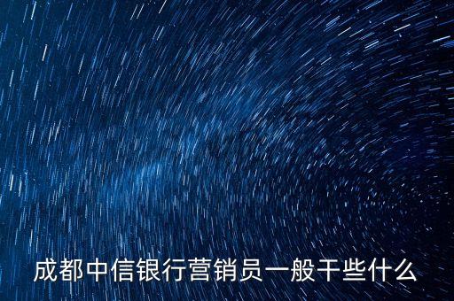 銀行營銷什么東西，成都中信銀行營銷員一般干些什么
