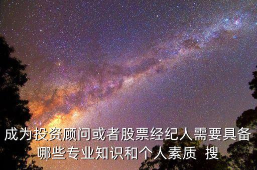 成為投資顧問或者股票經(jīng)紀(jì)人需要具備哪些專業(yè)知識(shí)和個(gè)人素質(zhì)  搜