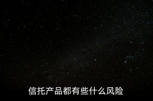 資金信托的風險是什么，信托產品都有些什么風險
