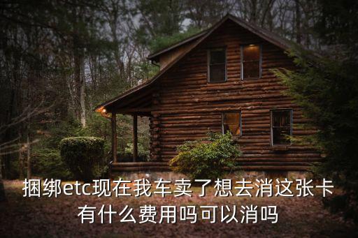 捆綁etc現(xiàn)在我車賣了想去消這張卡有什么費用嗎可以消嗎