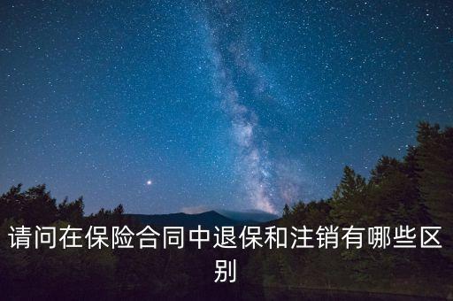 請問在保險(xiǎn)合同中退保和注銷有哪些區(qū)別