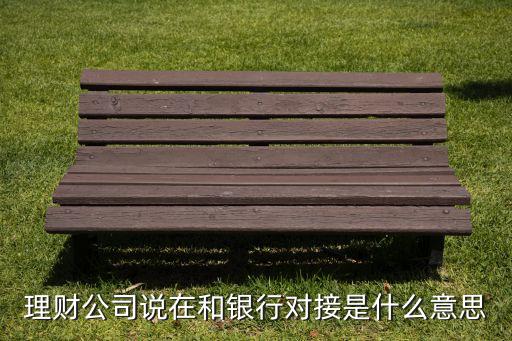 銀行網(wǎng)點(diǎn)對(duì)接是什么意思，理財(cái)公司說(shuō)在和銀行對(duì)接是什么意思