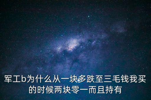 軍工b為什么從一塊多跌至三毛錢我買的時(shí)候兩塊零一而且持有