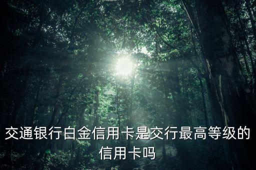 交通信用卡是什么級別，交通銀行白金信用卡是交行最高等級的信用卡嗎