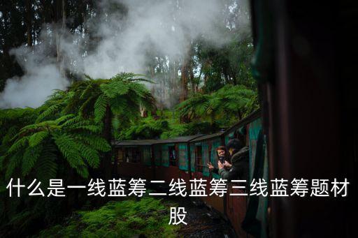 什么是一線(xiàn)藍(lán)籌二線(xiàn)藍(lán)籌三線(xiàn)藍(lán)籌題材股