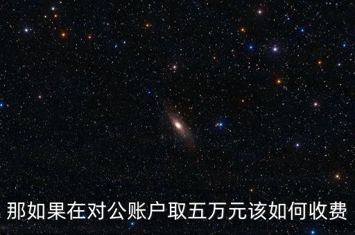 從公戶取錢需要什么手續(xù)費多少，工商銀行對公取錢取六萬要多少手續(xù)費
