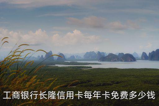 工商銀行長隆信用卡每年卡免費(fèi)多少錢