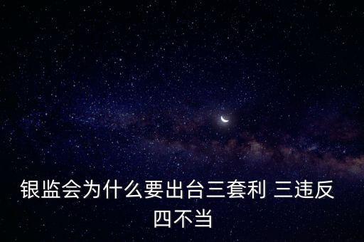 銀監(jiān)會(huì)為什么要出臺三套利 三違反 四不當(dāng)