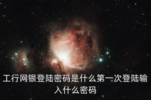 工行網(wǎng)銀登陸密碼是什么第一次登陸輸入什么密碼