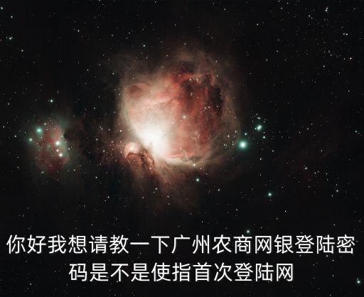 廣東農(nóng)商銀行登錄密碼是什么意思，你好我想請教一下廣州農(nóng)商網(wǎng)銀登陸密碼是不是使指首次登陸網(wǎng)