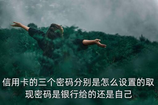 信用卡的三個(gè)密碼分別是怎么設(shè)置的取現(xiàn)密碼是銀行給的還是自己