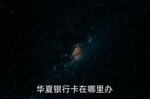 辦華夏銀行卡需要什么地方，怎么辦理華夏銀行信用卡