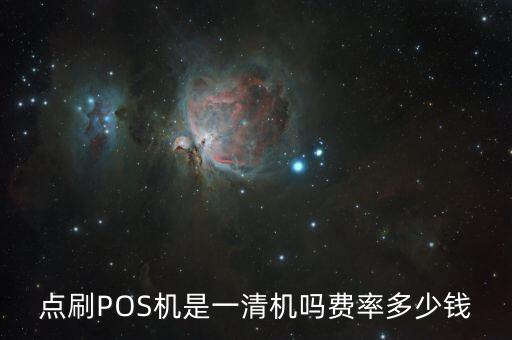 pos機(jī)點(diǎn)刷是什么意思呢，點(diǎn)刷POS機(jī)是一清機(jī)嗎費(fèi)率多少錢