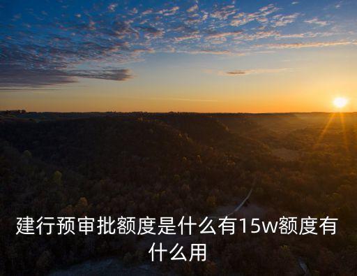 建行預(yù)審批額度是什么有15w額度有什么用