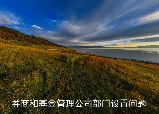 基金公司的部門有什么區(qū)別，券商和基金管理公司部門設置問題