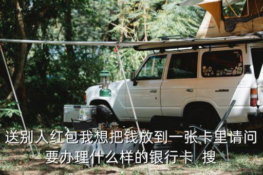 送禮用什么銀行的卡，送別人紅包我想把錢放到一張卡里請問要辦理什么樣的銀行卡  搜