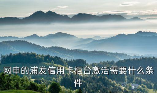網(wǎng)申的浦發(fā)信用卡柜臺激活需要什么條件